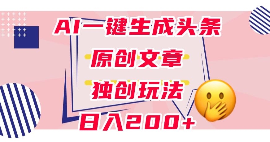 AI一键生成头条原创文章,0粉丝变现,稳定日入200+【揭秘】-网赚项目资源库