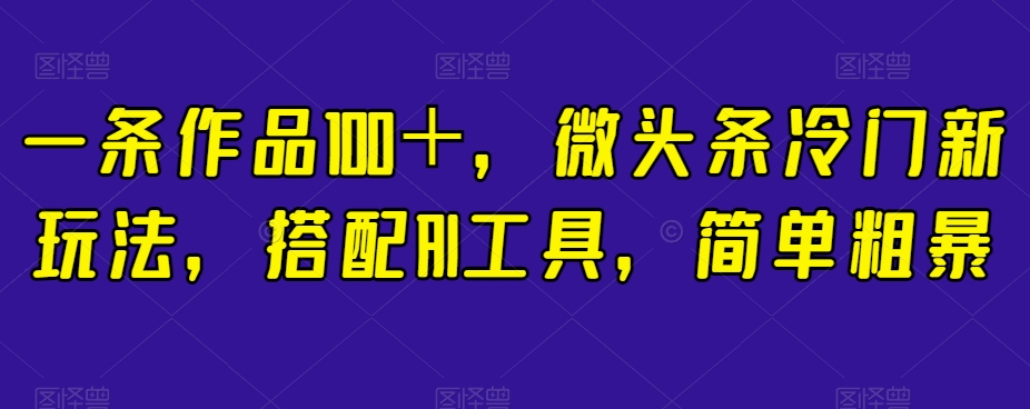 揭秘：一条作品100+，微头条冷门新玩法，AI工具助力【简单粗暴】-网赚项目资源库