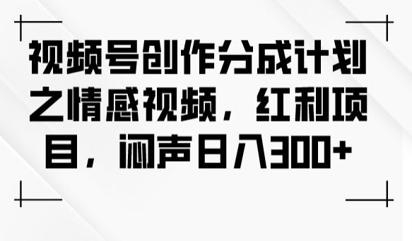 视频号情感内容创作收益计划：日入300+的红利项目-网赚项目资源库