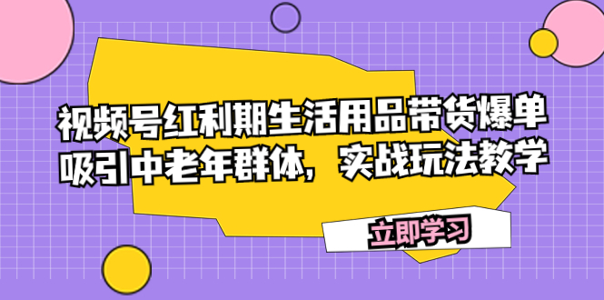 视频号红利期生活用品带货爆单，中老年群体吸引实战玩法教学-网赚项目资源库