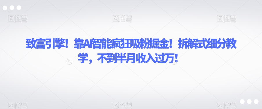AI智能致富秘籍：不到半月，揭秘如何通过细分教学吸粉过万-网赚项目资源库