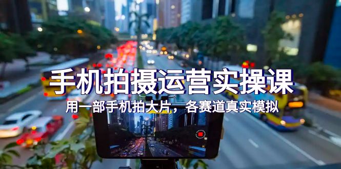 手机拍摄运营实操课：38节课程，用一部手机拍出大片效果-网赚项目资源库