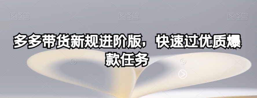 多多带货新规进阶版：快速完成优质爆款任务-网赚项目资源库