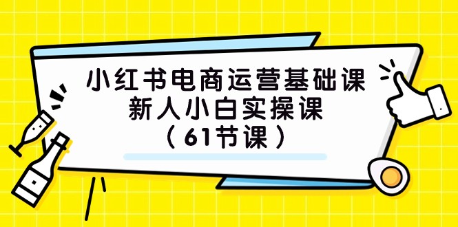 小红书电商运营基础课：61节实操课程，新手小白必学-网赚项目资源库