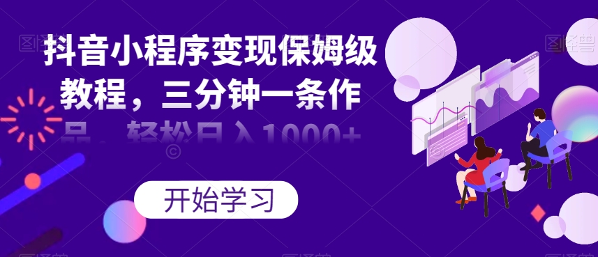 抖音小程序变现教程:三分钟一条作品,日入1000+【揭秘】-网赚项目资源库