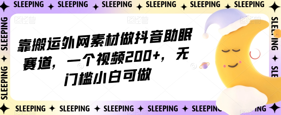 揭秘:抖音助眠赛道搬运外网素材,一视频200+收益,无门槛小白可做-网赚项目资源库