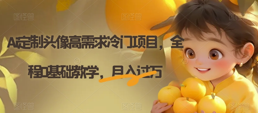 AI定制头像高需求冷门项目，0基础教学月入过万【揭秘】-网赚项目资源库