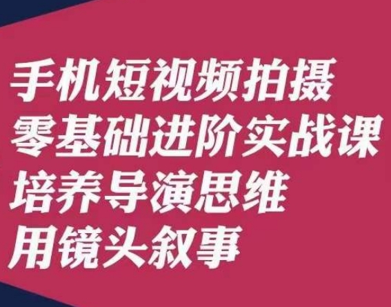 手机短视频拍摄零基础进阶实战课,培养导演思维用镜头叙事唐先生-网赚项目资源库