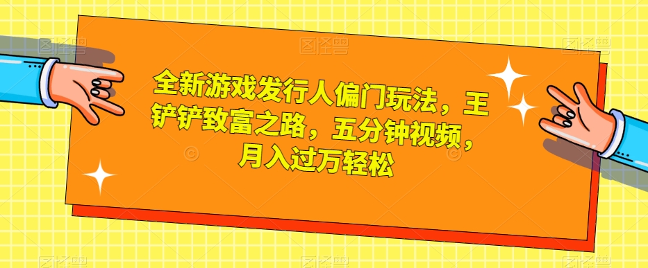 揭秘王铲铲的致富秘诀：全新游戏发行人偏门玩法，五分钟视频带你月入过万-网赚项目资源库