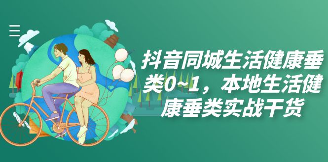 抖音同城生活健康垂类实战干货：0~1期本地生活健康实操指南-网赚项目资源库