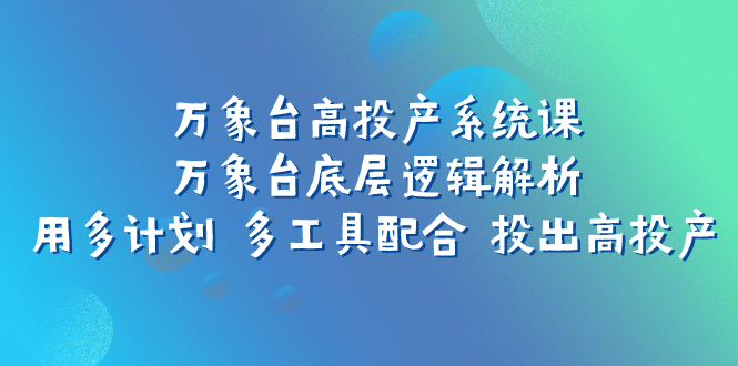 万象台高投产系统课：揭秘底层逻辑，多计划、多工具高效提升投产效果-网赚项目资源库