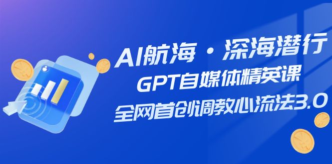 AI航海与深海潜行：GPT自媒体精英课，全网首创调教心流法3.0（20节课程）-网赚项目资源库