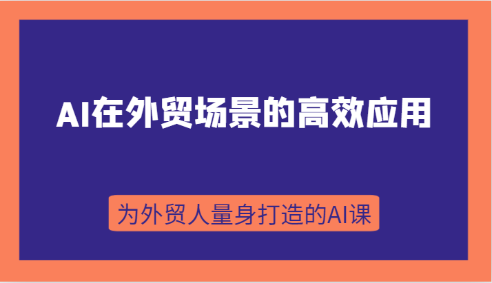 AI在外贸场景的高效应用：从入门到进阶，B端C端全覆盖-网赚项目资源库