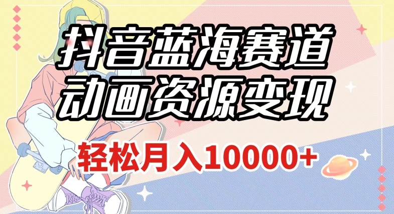 抖音蓝海动画资源变现，月入1w+轻松秘籍（附1027G素材）【揭秘】-网赚项目资源库