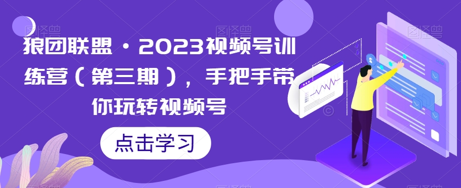狼团联盟2023视频号训练营（第三期）手把手教你玩转视频号-网赚项目资源库