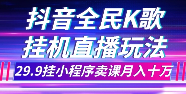 抖音全民K歌直播不露脸玩法，29.9挂小程序卖课月入10万-网赚项目资源库