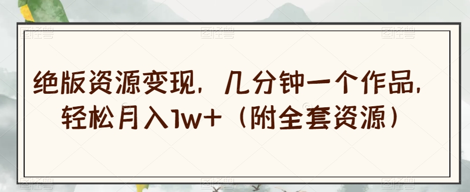 揭秘：几分钟创作一个作品，轻松月入1万+的绝版资源变现术-网赚项目资源库