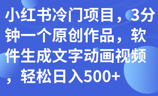 小红书冷门项目：3分钟制作原创文字动画视频，轻松日入500+-网赚项目资源库