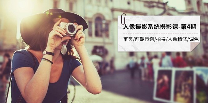 人像摄影系统第4期课程：审美、前期策划、拍摄技巧、精修与调色全解析-网赚项目资源库