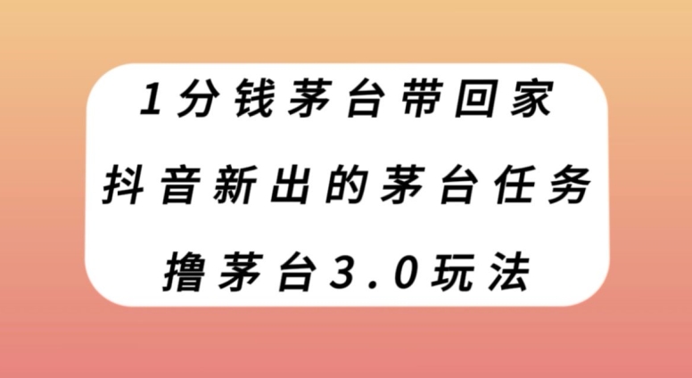抖音新出茅台任务，1分钱带回家，3.0玩法揭秘-网赚项目资源库