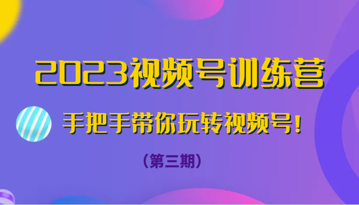2023视频号训练营（第三期）手把手教你玩转视频号！-网赚项目资源库