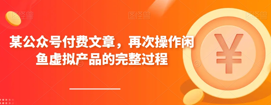 揭秘：某公众号付费文章，闲鱼虚拟产品操作全流程-网赚项目资源库