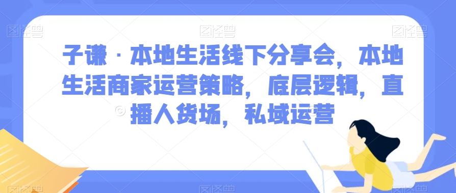 子谦·本地生活线下分享会：商家运营策略、直播人货场与私域运营-网赚项目资源库