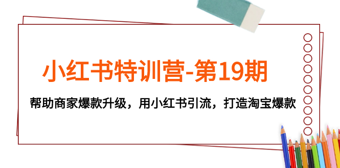 小红书特训营第19期:助力商家爆款升级,利用小红书引流打造淘宝爆款-网赚项目资源库
