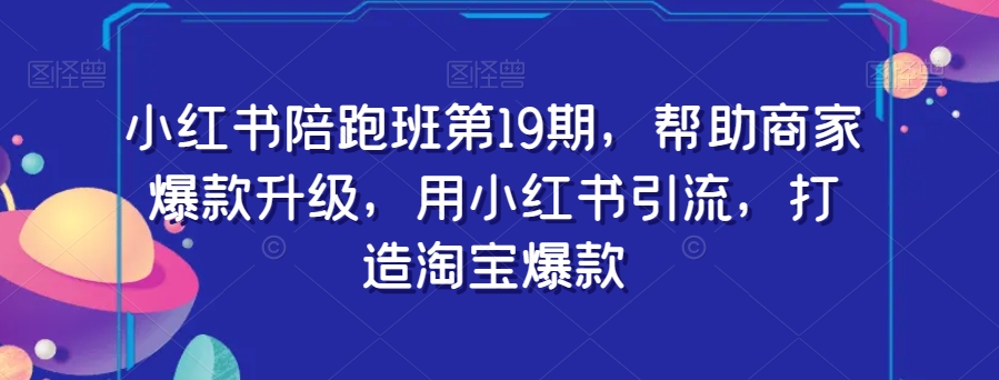 小红书陪跑班第19期：助力商家爆款升级，利用小红书引流打造淘宝爆款-网赚项目资源库