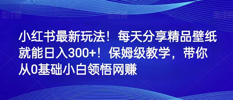 小红书日入300+秘籍:每天分享精品壁纸,保姆级教程带你轻松网赚-网赚项目资源库