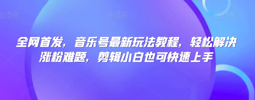 全网首发：音乐号最新操作指南，轻松解决粉丝增长难题，剪辑新手也能快速上手-网赚项目资源库