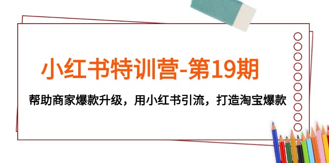小红书特训营第19期:助力商家爆款升级,利用小红书引流,打造淘宝热销产品-网赚项目资源库