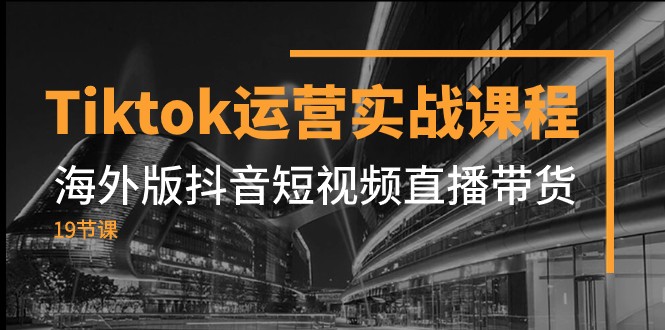 TikTok运营实战课程：海外版抖音短视频直播带货（19节课）-网赚项目资源库