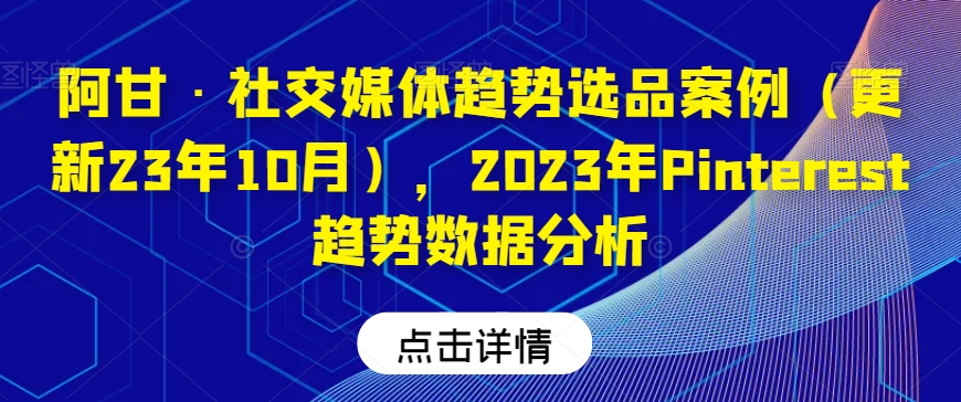 阿甘·社交媒体趋势选品案例（更新23年10月），2023年Pinterest趋势数据分析-网赚项目资源库