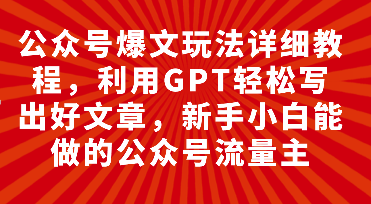 （7746期）公众号爆文玩法详细教程，利用GPT轻松写出好文章，新手小白能做的公众号…-网赚项目资源库