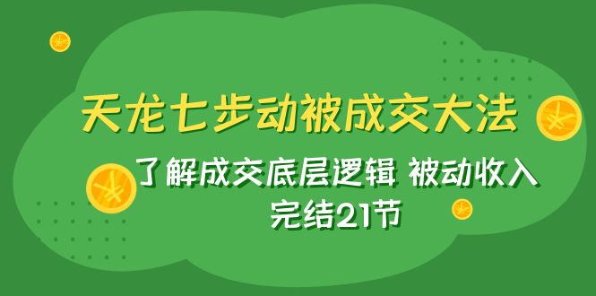天龙/七步动被成交大法：掌握被动收入，完结21节-网赚项目资源库