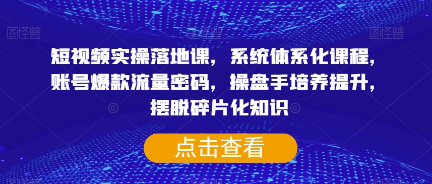 短视频实操落地课程：系统化学习，账号流量密码揭秘，提升操盘技巧-网赚项目资源库