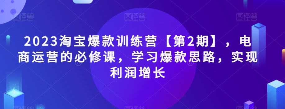 2023淘宝爆款训练营第2期：电商运营必修课，掌握爆款策略，提升利润增长-网赚项目资源库
