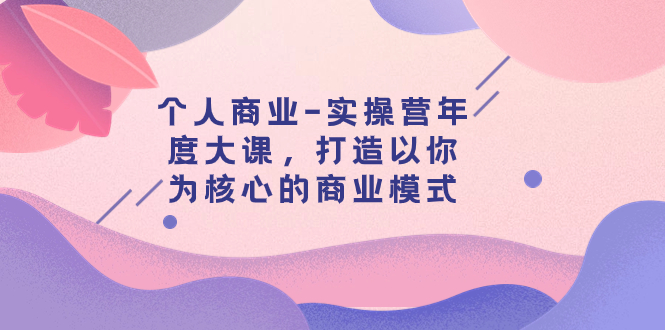 个人商业实操营年度大课：29节课程打造以你为核心的商业模式-网赚项目资源库