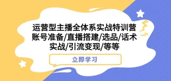 运营型主播全体系实战特训营：账号准备、直播搭建、选品、话术实战、引流变现等-网赚项目资源库