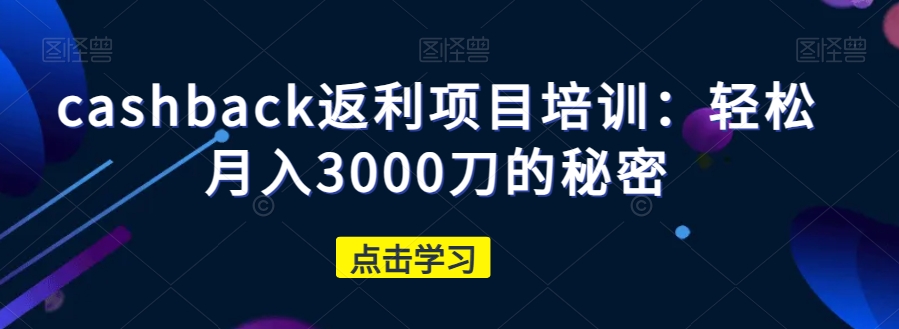揭秘月入3000刀的Cashback返利项目培训-网赚项目资源库