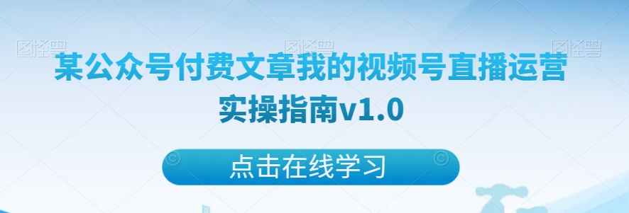 《视频号直播运营实操指南:某公众号付费文章v1.0版》-网赚项目资源库