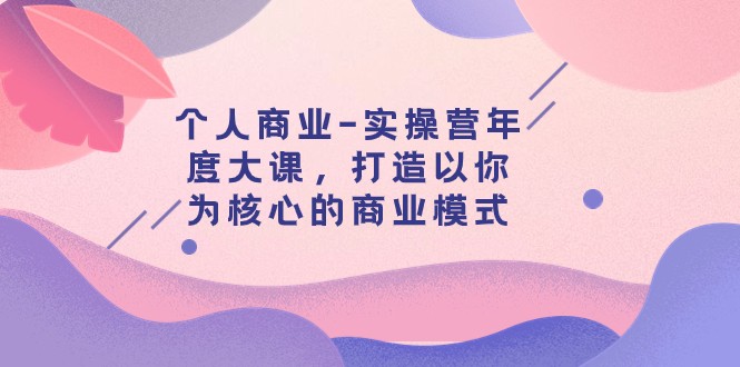 个人商业实操营年度大课：29节课程打造以你为核心的商业模式-网赚项目资源库