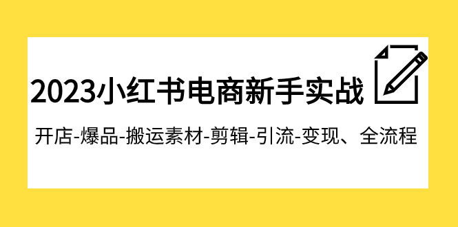 2023小红书电商新手实战课程：开店、爆品打造、素材搬运、视频剪辑、引流技巧与变现策略-网赚项目资源库
