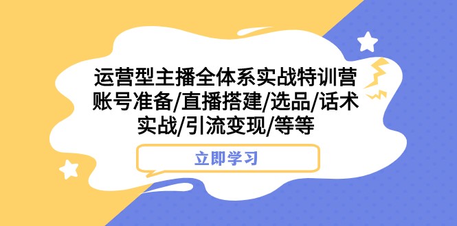 运营型主播全体系实战特训营：账号打造、直播搭建、选品策略、话术技巧、引流变现等-网赚项目资源库