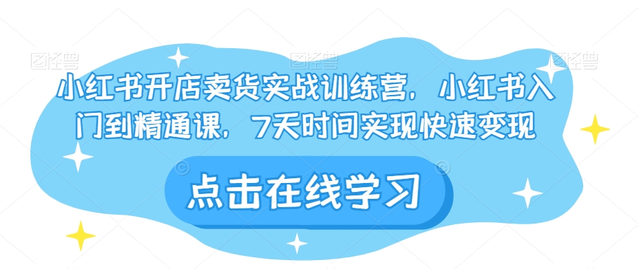 小红书开店卖货实战训练营：7天速成，从入门到精通实现快速变现-网赚项目资源库