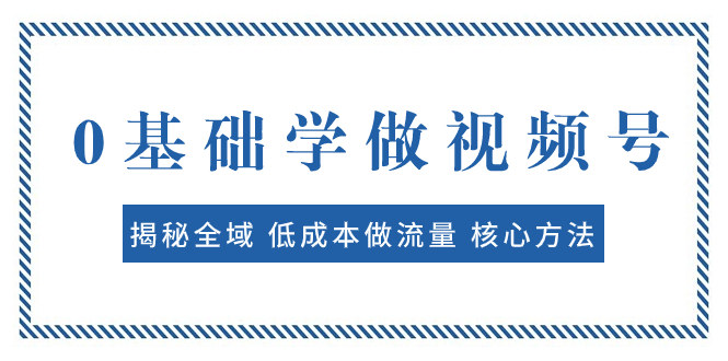 0基础学做视频号：揭秘全域低成本流量核心方法 快速出爆款轻松变现-网赚项目资源库