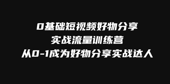 0基础短视频好物分享实战流量训练营:从新手到达人的快速成长之路-网赚项目资源库