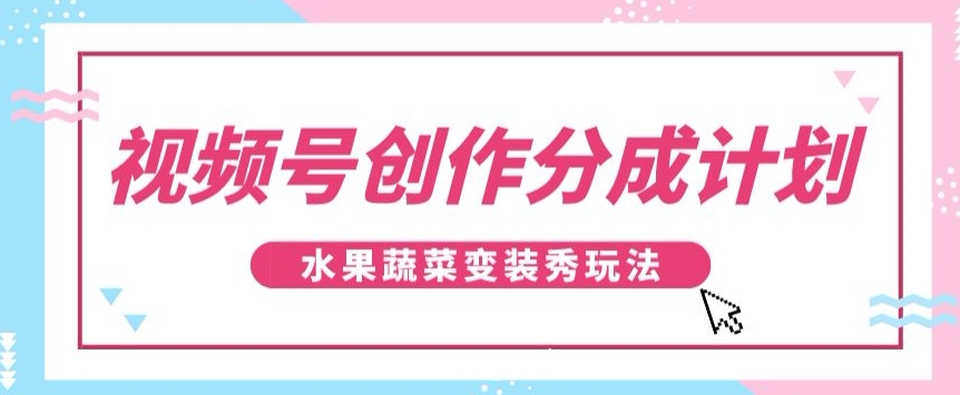 揭秘视频号水果蔬菜变装秀：单日稳定300+收益分成计划-网赚项目资源库