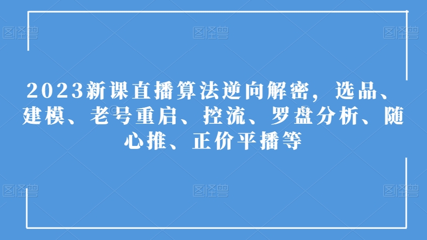 2023年新课直播算法全面解析:选品、建模、老号重启、控流技巧、罗盘分析、随心推、正价平播策略-网赚项目资源库